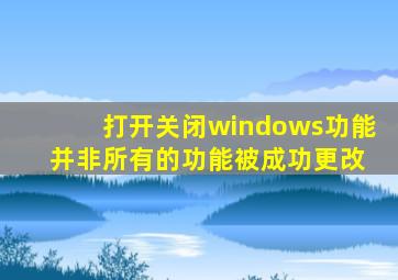 打开关闭windows功能 并非所有的功能被成功更改